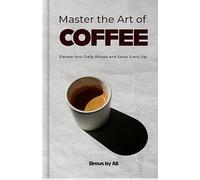 Master the Art of Coffee: Elevate Your Daily Rituals and Savor Every Sip: Craft Your Perfect Cup: A Coffee Lover’s Guide to Everyday Indulgence