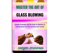 Master The Art Of Glass Blowing: Essential Techniques And Tips Guide For Beginners To Crafting Beauty From Fire And Glass From Scratch