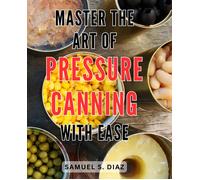 Master The Art Of Pressure Canning With Ease: Unlock The Secrets To Effortlessly Mastering Pressure Canning And Preserve Freshness With Confidence