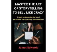 Master The Art Of Storytelling To Sell Like Crazy: A Book On Mastering The Art Of Persuasion Through Story Selling Method