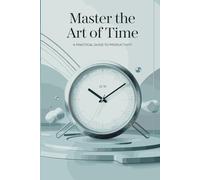 Master the Art of Time: A Practical Guide to Productivity: Discover Proven Strategies to Boost Productivity, Optimize Your Schedule, and Achieve Life Balance with Effective Time Management Skills