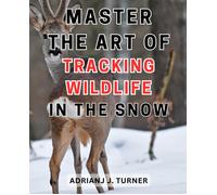 Master The Art Of Tracking Wildlife In The Snow: Unlock The Secrets Of Snowy Landscapes: Become An Expert At Tracking Wildlife In Winter