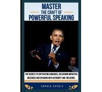 Master The Craft Of Powerful Speaking: The Secrets To Captivating Audiences, Delivering Impactful Messages And Speaking With Authority And Influence