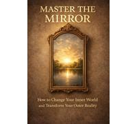 Master the Mirror: How to Change Your Inner World and Transform Your Outer Reality