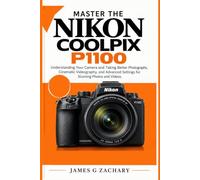 Master the Nikon Coolpix P1100: Understanding Your Camera and Taking Better Photographs, Cinematic Videography, and Advanced Settings for Stunning Photos and Videos