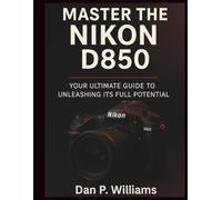 MASTER THE NIKON D850: Your Ultimate Guide to Unleashing Its Full Potential