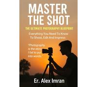 Master The Shot: The Ultimate Photography Blueprint: Everything You Need To Know To Shoot, Edit And Inpress