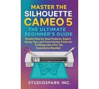 Master the Silhouette Cameo 5: The Ultimate Beginner’s Guide: Simple Step-by-Step Projects, Expert Setup Tips, and Time-Saving Tricks for Crafting Like a Pro-No Experience Needed