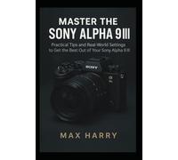 Master the Sony Alpha 9 III: Practical Tips and Real-World Settings to Get the Best Out of Your Sony Alpha 9 III