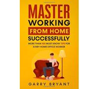 MASTER Working from Home Successfully: More than 100 must know tips for every home office worker
