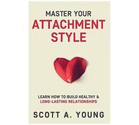 Master Your Attachment Style: Learn How To Build Healthy & Long-Lasting Relationships