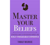 Master Your Beliefs: A Practical Guide to Stop Doubting Yourself and Build Unshakeable Confidence