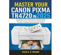 MASTER YOUR CANON PIXMA TR4720 IN 2025: The Unofficial User-Friendly Guide to Wireless Setup, Mobile Print, Scan, Fax & Genius Ink-Saving Hacks (Includes Troubleshooting & Maintenance Tips)