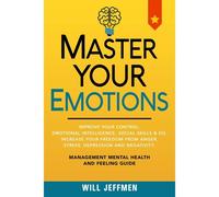 Master Your Emotions: Improve Your Control, Emotional Intelligence, Social Skills And Eq. Increase Your Freedom From Anger, Stress, Depressi