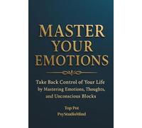 MASTER YOUR EMOTIONS: Take Back Control of Your Life by Mastering Emotions, Thoughts, and Unconscious Blocks