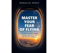 Master Your Fear of Flying: A method to understand, accept, and overcome the anxiety of flying