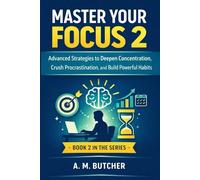MASTER YOUR FOCUS 2: Advanced Strategies to Deepen Concentration, Crush Procrastination, and Build Powerful Habits