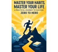 Master Your Habits, Master Your Life: A Practical Journey to Success from Zero to Hero: Unlock the Power of Small Changes to Build Confidence, Crush Goals, and Create the Life You Desire.