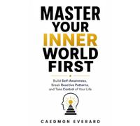 Master Your Inner World First: Build Self-Awareness, Break Reactive Patterns, and Take Control of Your Life
