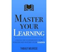 Master Your Learning: A Practical Guide to Learn More Deeply, Retain Information Longer and Become a Lifelong Learner