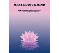 Master Your Mind: 33 Ways To Calm Your Thoughts And Improve Mental Clarity