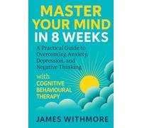 Master Your Mind in 8 Weeks: A Practical Guide to Overcoming Anxiety, Depression, and Negative Thinking with Cognitive Behavioural Therapy