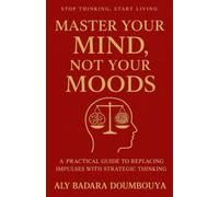 MASTER YOUR MIND NOT YOUR MOODS: A PRATICAL GUIDE TO REPLACING IMPULSES WITH STRATEGIC THINKING