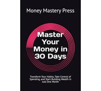 Master Your Money in 30 Days: Transform Your Habits, Take Control of Spending, and Start Building Wealth in Just One Month