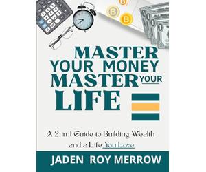 Master Your Money, Master Your Life: A 2-in-1 Guide to Building Wealth and a Life You Love: From Paycheck to Purpose - Everything Young Adults Need to Know About Money, Mindset, and Freedom