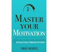 Master Your Motivation: A Practical Guide to Unstick Yourself, Build Momentum and Sustain Long-Term Motivation