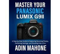 Master Your Panasonic LUMIX G9II: A Step-by-Step Guide to Capturing Stunning Photos, Perfecting Settings, and Shooting Like a Pro