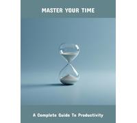 Master Your Time: A Complete Guide To Productivity