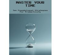Master Your Time: Ten Foundational Strategies For Productivity