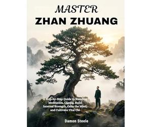 MASTER ZHAN ZHUANG: A Step-by-Step Guide to Standing Meditation, Qigong, Build Internal Strength, Calm the Mind, and Cultivate Vital Chi