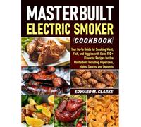 Masterbuilt Electric Smoker Cookbook: Your Go-To Guide for Smoking Meat, Fish, and Veggies with Ease: 110+ Flavorful Recipes for the Masterbuilt Including Appetizers, Mains, Sauces, and Desserts