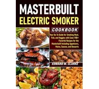 Masterbuilt Electric Smoker Cookbook: Your Go-To Guide for Smoking Meat, Fish, and Veggies with Ease: 110+ Flavorful Recipes for the Masterbuilt Including Appetizers, Mains, Sauces, and Desserts