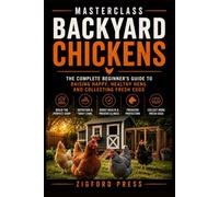 MASTERCLASS: Backyard Chickens: The Complete Step-by-Step Guide to Raising Healthy, Happy Chickens from Your First Chick to Fresh Eggs