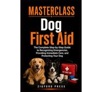 Masterclass: Dog First Aid: The Complete Step-by-Step Guide to Recognizing Emergencies, Providing Immediate Care, and Protecting Your Dog