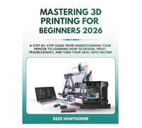Mastering 3D Printing for Beginners: A step-by-step guide from understanding your Printer to learning how to Design, Print, Troubleshoot, and turn your skill into income