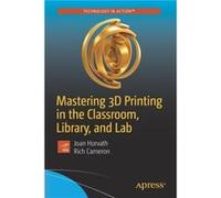 Mastering 3D Printing in the Classroom Library and Lab by Joan HorvathRich Cameron Joan HorvathRich Cameron (Auteur)