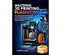 MASTERING 3D PRINTING WITH THE FLASHFORGE AD5X: The complete guide from Zero to Multi-Color Pro with High-Speed Calibration, Expert Troubleshooting, and 30+ Projects for makers