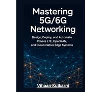 Mastering 5G/6G Networking: Design, Deploy, and Automate Private LTE, OpenRAN, and Cloud-Native Edge Systems