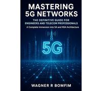 MASTERING 5G NETWORKS: The Definitive Guide for Engineers and Telecom Professionals - A Complete Immersion into SA and NSA Architecture