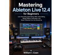 Mastering Ableton Live 12.4 for Beginners: Learn Recording, Beatmaking, MIDI, Audio Editing, Mixing, Effects, Automation, and Music Production from the Ground Up