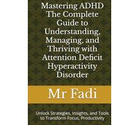 Mastering ADHD The Complete Guide to Understanding, Managing, and Thriving with Attention Deficit Hyperactivity Disorder: Unlock Strategies, Insights, and Tools to Transform Focus, Productivity