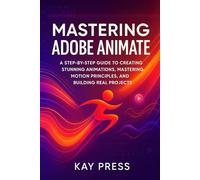 Mastering Adobe Animate: A Step-by-Step Guide to Creating Stunning Animations, Mastering Motion Principles, and Building Real Projects