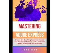 MASTERING ADOBE EXPRESS USER: Create Eye-Catching Graphics, Videos, and Posts with Express Tools - for Social Media, Marketing, and Branding