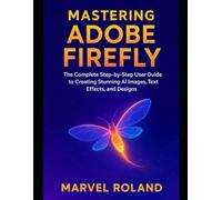 Mastering Adobe Firefly: The Complete Step-by-Step User Guide to Creating Stunning AI Images, Text Effects, and Designs