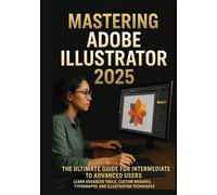 Mastering Adobe Illustrator 2025: The Ultimate Guide for Intermediate to Advanced Users: Learn Advanced Tools, Custom Brushes, Typography, and Illustration Techniques