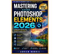 Mastering Adobe Photoshop Elements 2026: A Practical Step-by-Step Beginner’s User guide to Editing Stunning Photos Fast